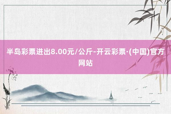 半岛彩票进出8.00元/公斤-开云彩票·(中国)官方网站