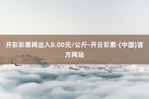 开彩彩票网出入8.00元/公斤-开云彩票·(中国)官方网站