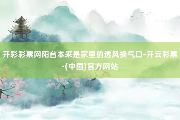 开彩彩票网阳台本来是家里的透风换气口-开云彩票·(中国)官方网站