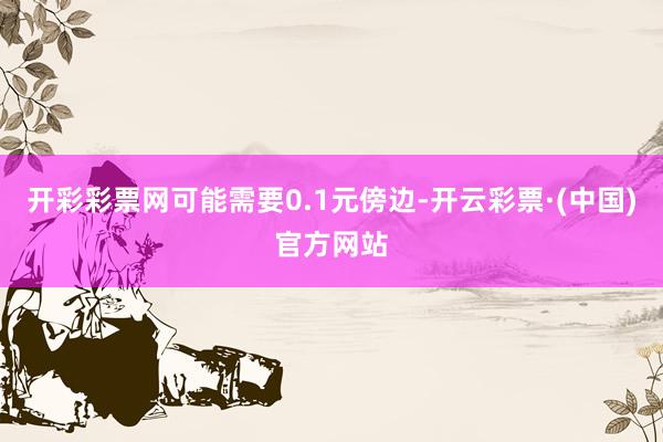 开彩彩票网可能需要0.1元傍边-开云彩票·(中国)官方网站