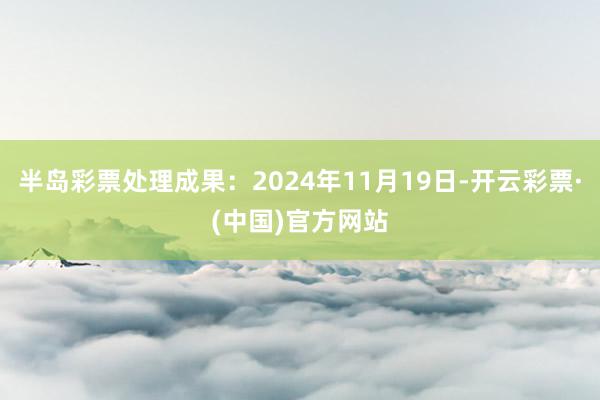 半岛彩票处理成果：2024年11月19日-开云彩票·(中国)官方网站