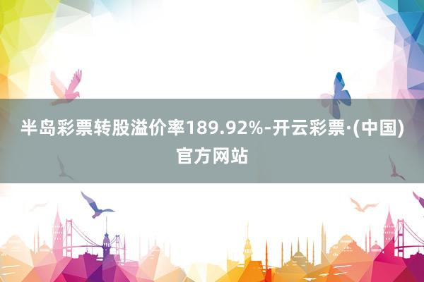 半岛彩票转股溢价率189.92%-开云彩票·(中国)官方网站