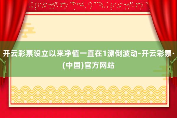开云彩票设立以来净值一直在1潦倒波动-开云彩票·(中国)官方网站
