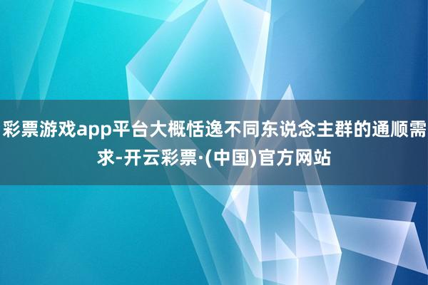 彩票游戏app平台大概恬逸不同东说念主群的通顺需求-开云彩票·(中国)官方网站