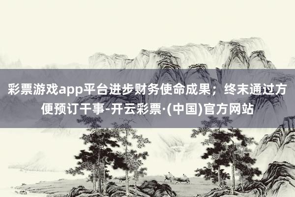 彩票游戏app平台进步财务使命成果；终末通过方便预订干事-开云彩票·(中国)官方网站