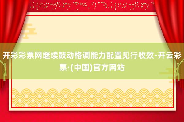 开彩彩票网继续鼓动格调能力配置见行收效-开云彩票·(中国)官方网站