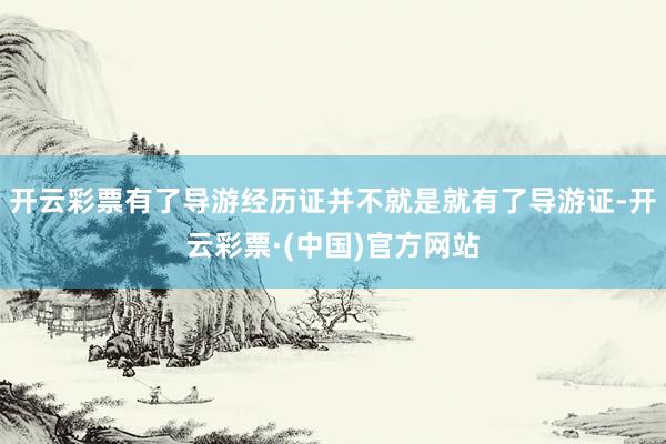 开云彩票有了导游经历证并不就是就有了导游证-开云彩票·(中国)官方网站