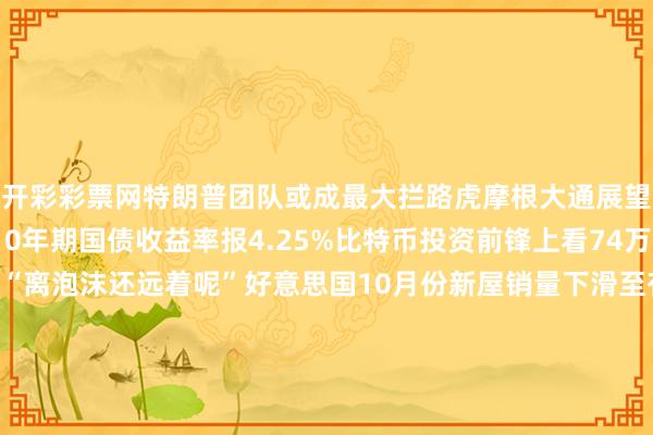 开彩彩票网特朗普团队或成最大拦路虎摩根大通展望2025年底好意思国10年期国债收益率报4.25%比特币投资前锋上看74万好意思元：现时价位“离泡沫还远着呢”好意思国10月份新屋销量下滑至有时两年来最低飓风影响到南部地区销售市集远景漆黑据悉OPEC+初始究诘再次推迟原油复产德签订银行：金融市集资产低估了特朗普关税缱绻的风险分析师：特朗普的关税缱绻或使每个好意思国耗尽者每年失掉高达2400好意思元旧金