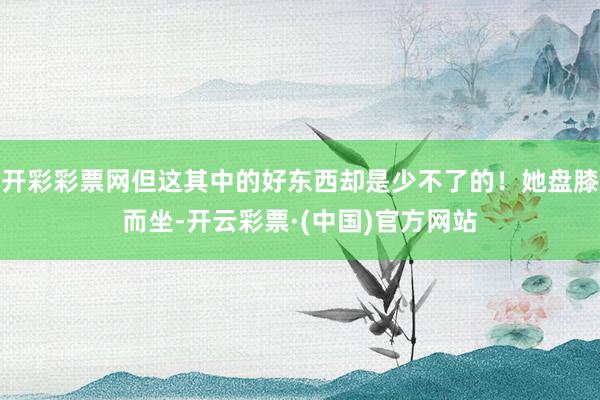 开彩彩票网但这其中的好东西却是少不了的！她盘膝而坐-开云彩票·(中国)官方网站