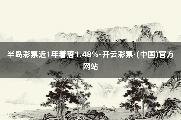 半岛彩票近1年着落1.48%-开云彩票·(中国)官方网站