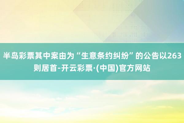 半岛彩票其中案由为“生意条约纠纷”的公告以263则居首-开云彩票·(中国)官方网站