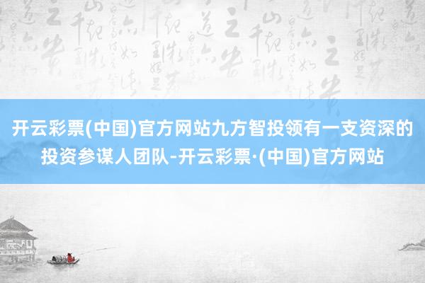 开云彩票(中国)官方网站九方智投领有一支资深的投资参谋人团队-开云彩票·(中国)官方网站