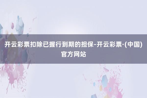 开云彩票扣除已握行到期的担保-开云彩票·(中国)官方网站