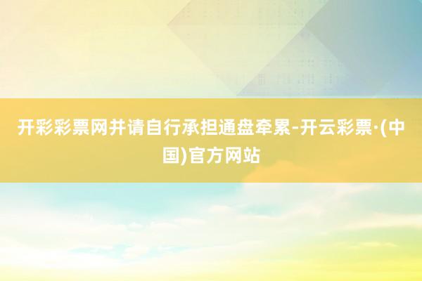 开彩彩票网并请自行承担通盘牵累-开云彩票·(中国)官方网站