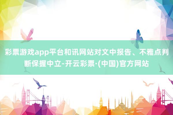 彩票游戏app平台和讯网站对文中报告、不雅点判断保握中立-开云彩票·(中国)官方网站