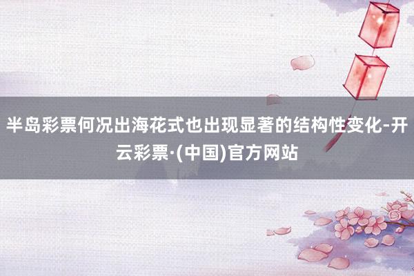 半岛彩票何况出海花式也出现显著的结构性变化-开云彩票·(中国)官方网站