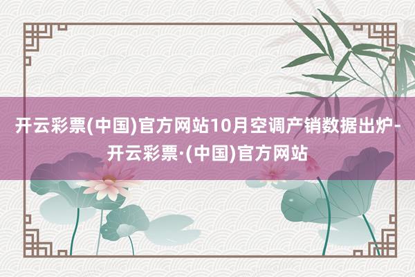 开云彩票(中国)官方网站10月空调产销数据出炉-开云彩票·(中国)官方网站