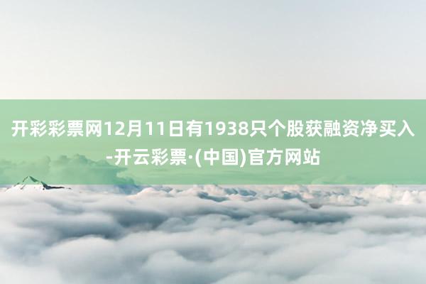 开彩彩票网12月11日有1938只个股获融资净买入-开云彩票·(中国)官方网站