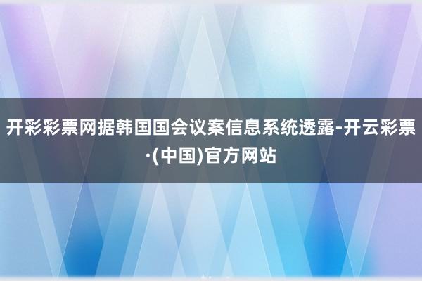 开彩彩票网据韩国国会议案信息系统透露-开云彩票·(中国)官方网站