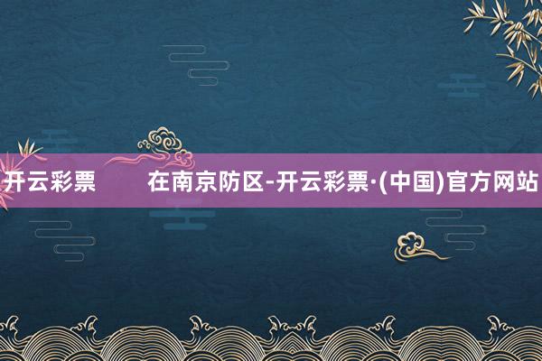 开云彩票        在南京防区-开云彩票·(中国)官方网站