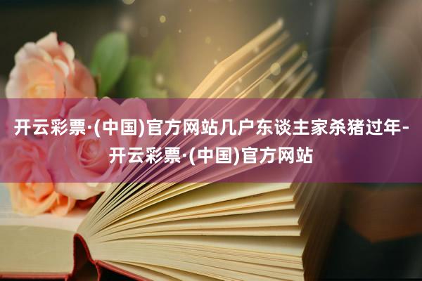 开云彩票·(中国)官方网站几户东谈主家杀猪过年-开云彩票·(中国)官方网站
