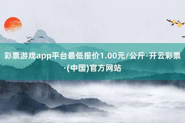 彩票游戏app平台最低报价1.00元/公斤-开云彩票·(中国)官方网站