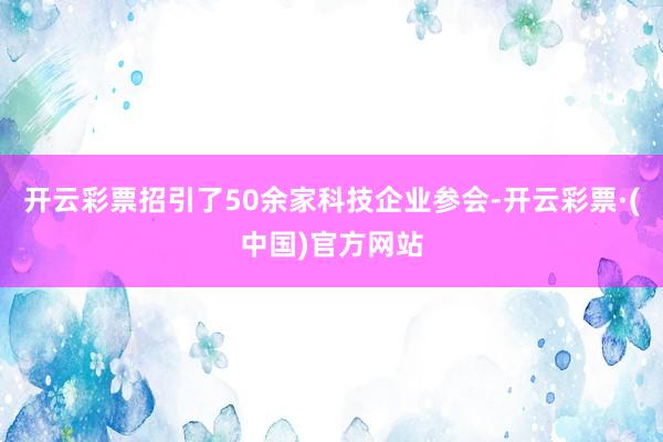 开云彩票招引了50余家科技企业参会-开云彩票·(中国)官方网站