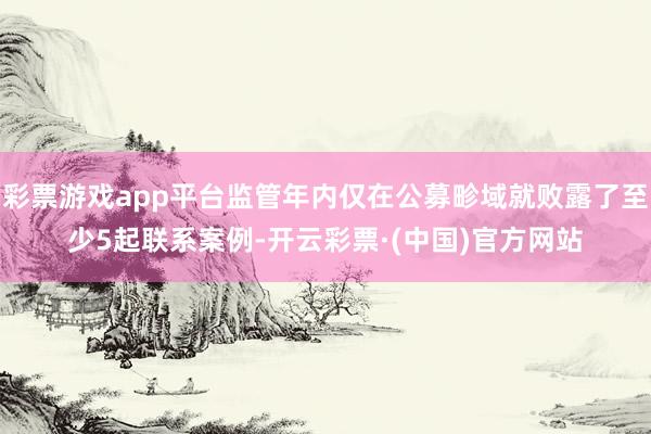彩票游戏app平台监管年内仅在公募畛域就败露了至少5起联系案例-开云彩票·(中国)官方网站