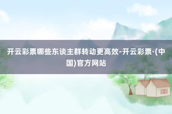 开云彩票哪些东谈主群转动更高效-开云彩票·(中国)官方网站