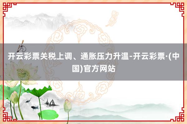 开云彩票关税上调、通胀压力升温-开云彩票·(中国)官方网站