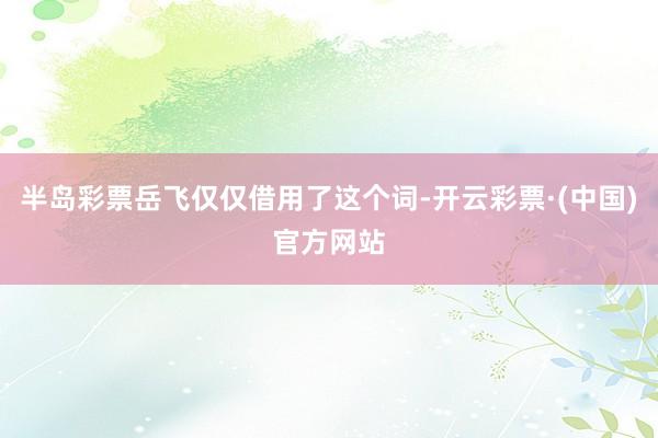 半岛彩票岳飞仅仅借用了这个词-开云彩票·(中国)官方网站