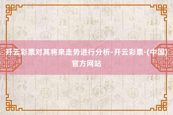 开云彩票对其将来走势进行分析-开云彩票·(中国)官方网站
