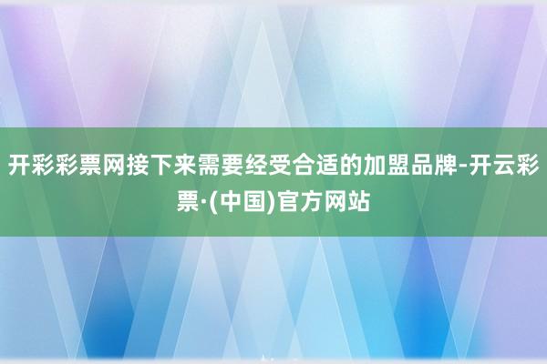 开彩彩票网接下来需要经受合适的加盟品牌-开云彩票·(中国)官方网站