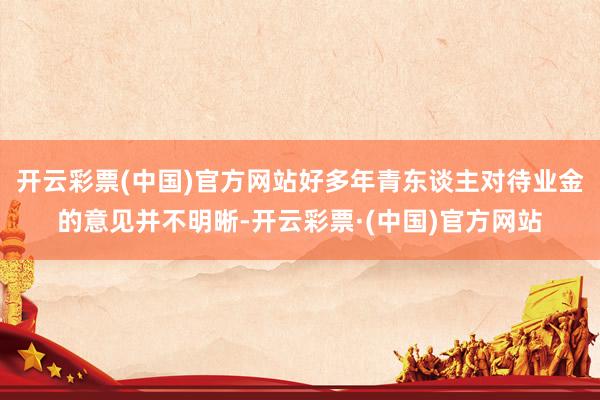 开云彩票(中国)官方网站好多年青东谈主对待业金的意见并不明晰-开云彩票·(中国)官方网站
