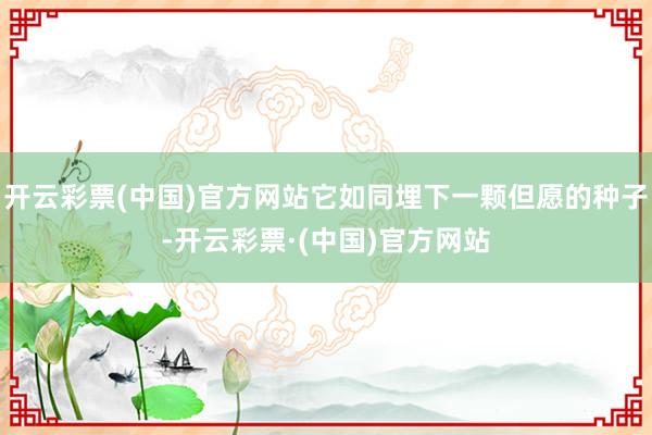 开云彩票(中国)官方网站它如同埋下一颗但愿的种子-开云彩票·(中国)官方网站