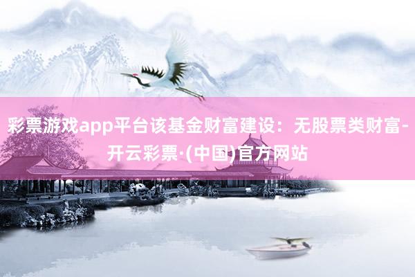 彩票游戏app平台该基金财富建设：无股票类财富-开云彩票·(中国)官方网站