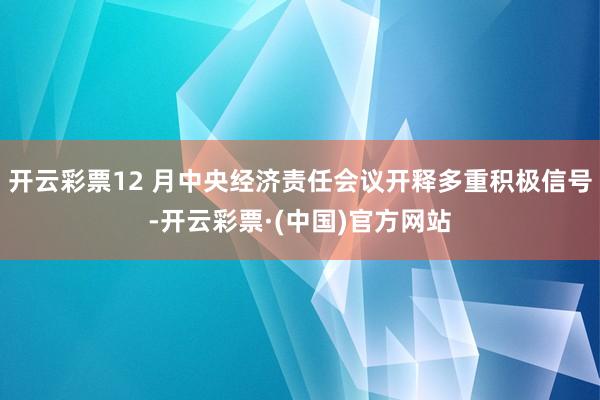 开云彩票12 月中央经济责任会议开释多重积极信号-开云彩票·(中国)官方网站
