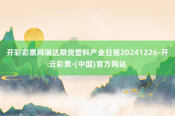 开彩彩票网瑞达期货塑料产业日报20241226-开云彩票·(中国)官方网站