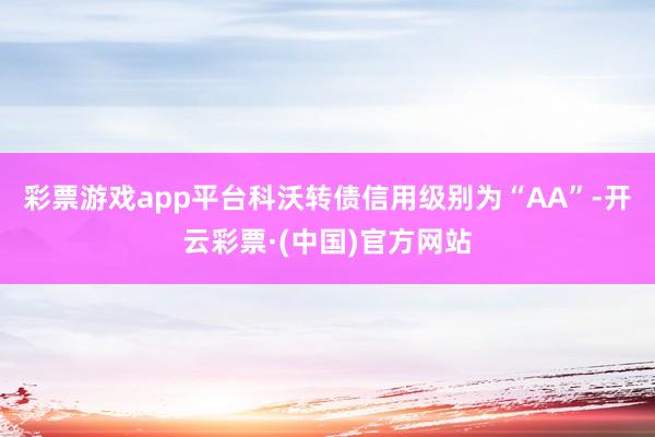 彩票游戏app平台科沃转债信用级别为“AA”-开云彩票·(中国)官方网站