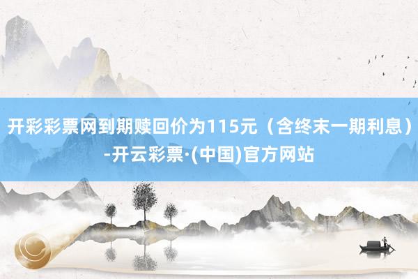 开彩彩票网到期赎回价为115元（含终末一期利息）-开云彩票·(中国)官方网站