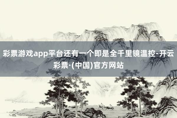 彩票游戏app平台还有一个即是全千里镜温控-开云彩票·(中国)官方网站