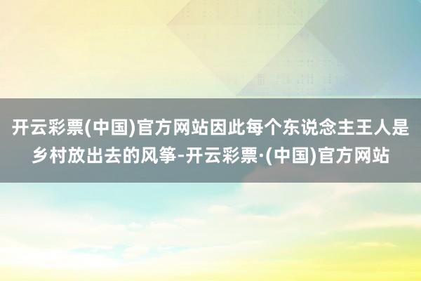 开云彩票(中国)官方网站因此每个东说念主王人是乡村放出去的风筝-开云彩票·(中国)官方网站