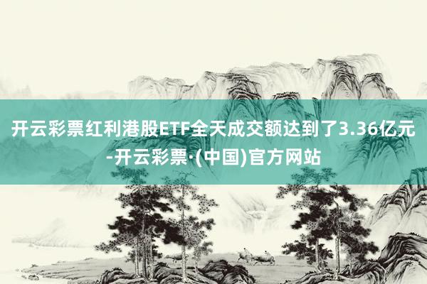 开云彩票红利港股ETF全天成交额达到了3.36亿元-开云彩票·(中国)官方网站
