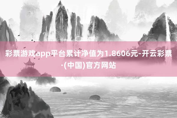 彩票游戏app平台累计净值为1.8606元-开云彩票·(中国)官方网站