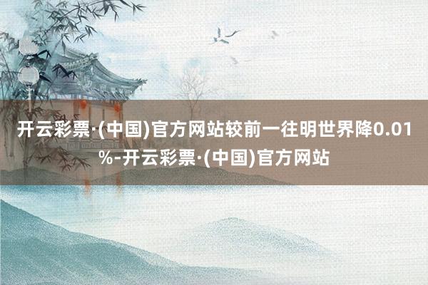 开云彩票·(中国)官方网站较前一往明世界降0.01%-开云彩票·(中国)官方网站