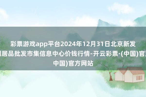 彩票游戏app平台2024年12月31日北京新发地农副居品批发市集信息中心价钱行情-开云彩票·(中国)官方网站