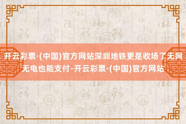 开云彩票·(中国)官方网站深圳地铁更是收场了无网无电也能支付-开云彩票·(中国)官方网站