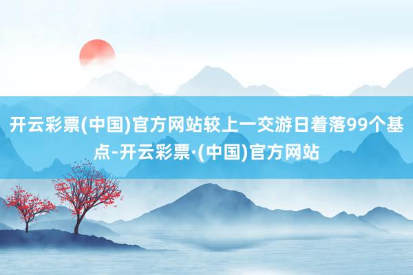 开云彩票(中国)官方网站较上一交游日着落99个基点-开云彩票·(中国)官方网站