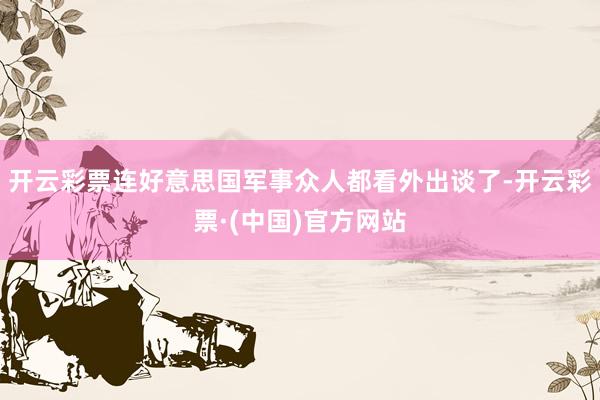 开云彩票连好意思国军事众人都看外出谈了-开云彩票·(中国)官方网站
