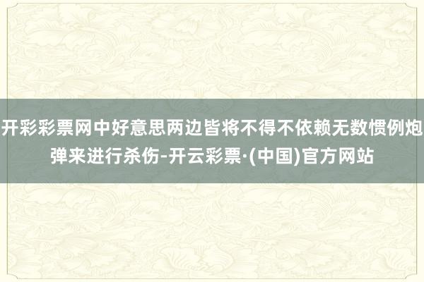 开彩彩票网中好意思两边皆将不得不依赖无数惯例炮弹来进行杀伤-开云彩票·(中国)官方网站
